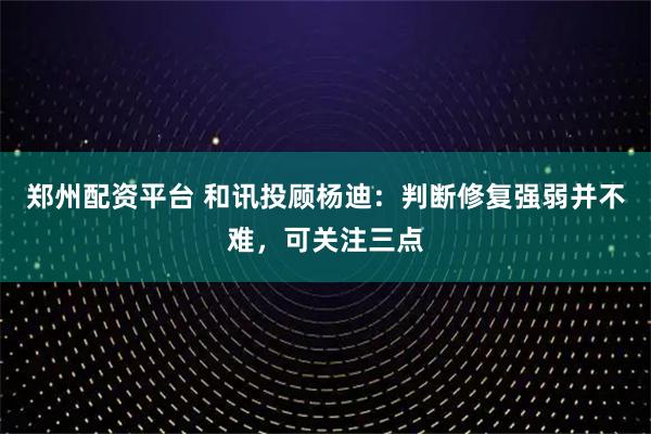 郑州配资平台 和讯投顾杨迪：判断修复强弱并不难，可关注三点