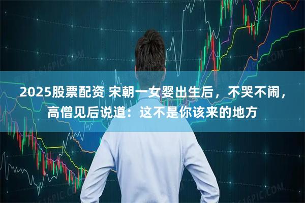 2025股票配资 宋朝一女婴出生后，不哭不闹，高僧见后说道：这不是你该来的地方