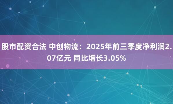 股市配资合法 中创物流：2025年前三季度净利润2.07亿元 同比增长3.05%