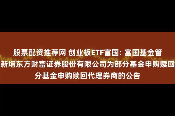 股票配资推荐网 创业板ETF富国: 富国基金管理有限公司关于新增东方财富证券股份有限公司为部分基金申购赎回代理券商的公告