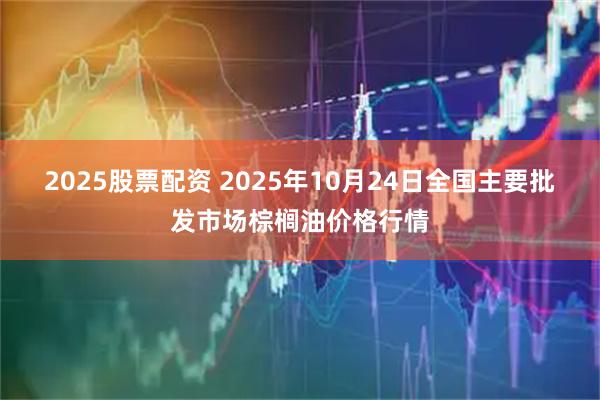 2025股票配资 2025年10月24日全国主要批发市场棕榈油价格行情