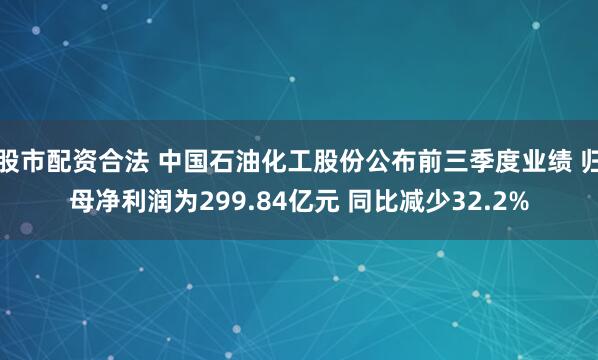 股市配资合法 中国石油化工股份公布前三季度业绩 归母净利润为299.84亿元 同比减少32.2%