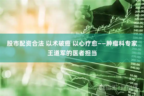 股市配资合法 以术破癌 以心疗愈——肿瘤科专家王道军的医者担当