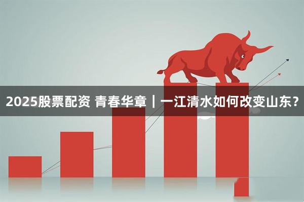 2025股票配资 青春华章|一江清水如何改变山东?