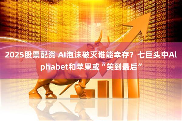 2025股票配资 AI泡沫破灭谁能幸存？七巨头中Alphabet和苹果或“笑到最后”